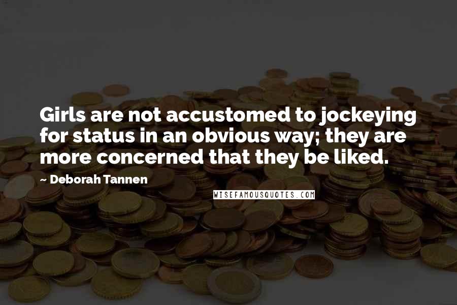 Deborah Tannen Quotes: Girls are not accustomed to jockeying for status in an obvious way; they are more concerned that they be liked.