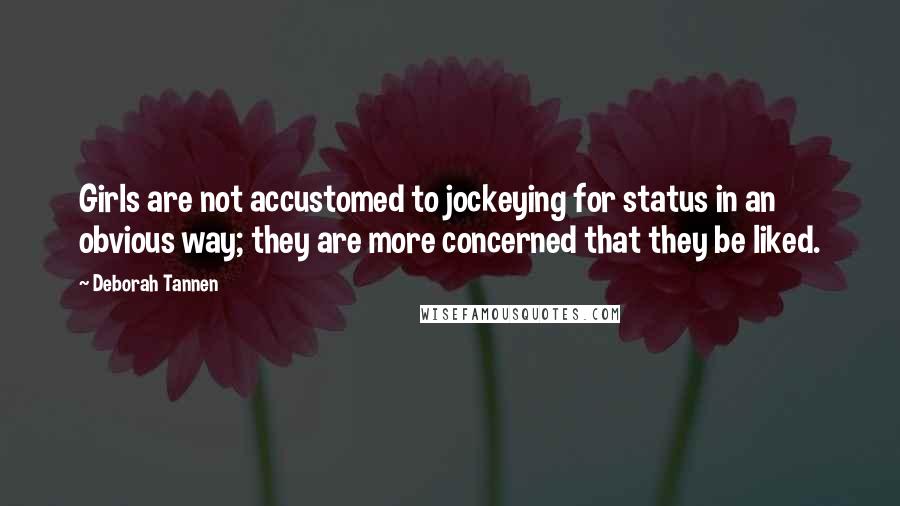 Deborah Tannen Quotes: Girls are not accustomed to jockeying for status in an obvious way; they are more concerned that they be liked.