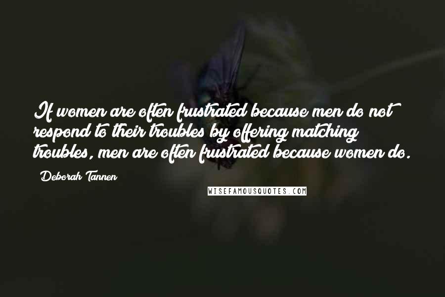 Deborah Tannen Quotes: If women are often frustrated because men do not respond to their troubles by offering matching troubles, men are often frustrated because women do.