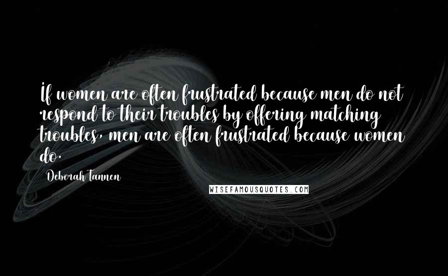 Deborah Tannen Quotes: If women are often frustrated because men do not respond to their troubles by offering matching troubles, men are often frustrated because women do.