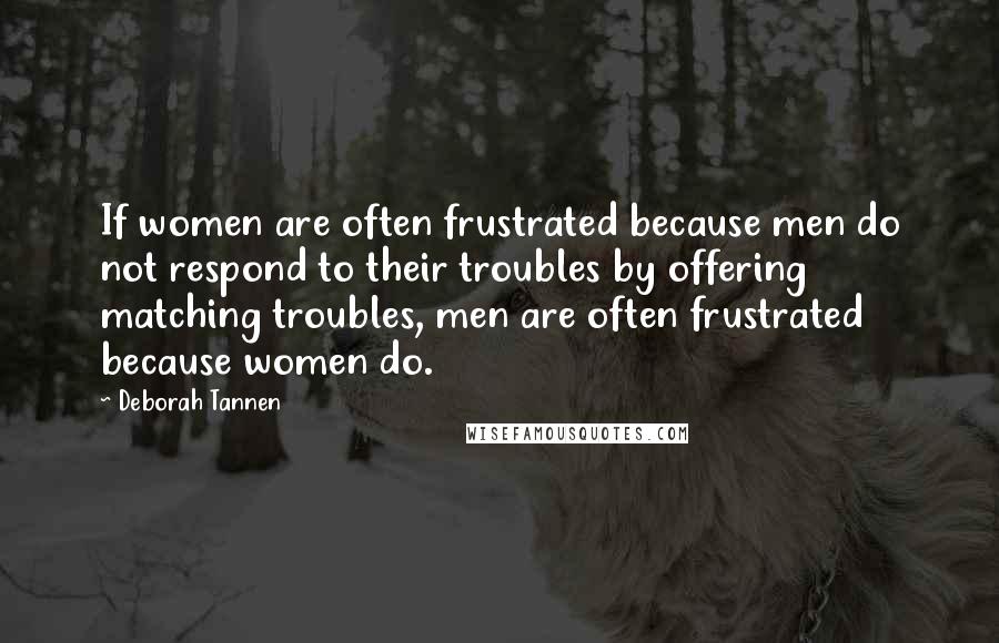 Deborah Tannen Quotes: If women are often frustrated because men do not respond to their troubles by offering matching troubles, men are often frustrated because women do.