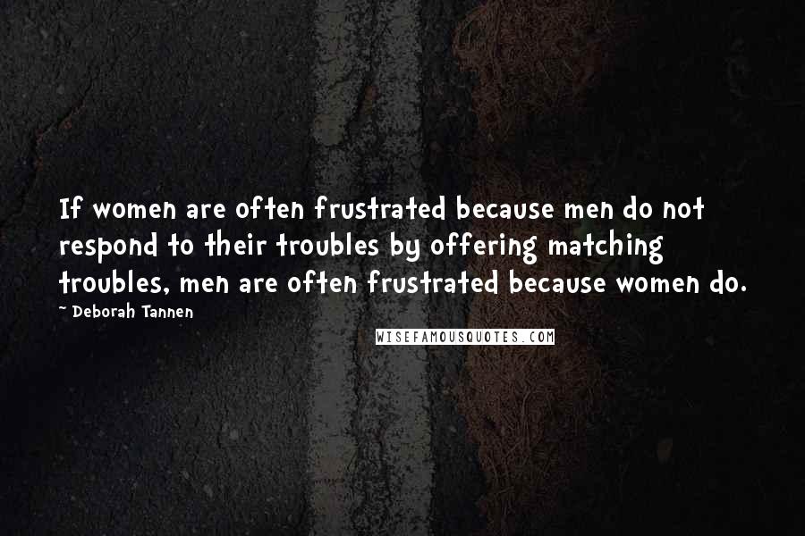 Deborah Tannen Quotes: If women are often frustrated because men do not respond to their troubles by offering matching troubles, men are often frustrated because women do.