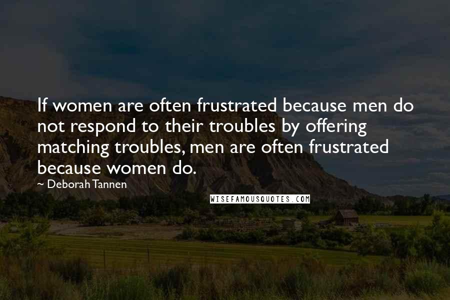 Deborah Tannen Quotes: If women are often frustrated because men do not respond to their troubles by offering matching troubles, men are often frustrated because women do.