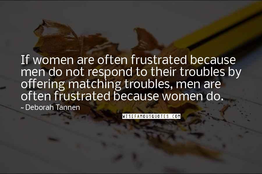 Deborah Tannen Quotes: If women are often frustrated because men do not respond to their troubles by offering matching troubles, men are often frustrated because women do.