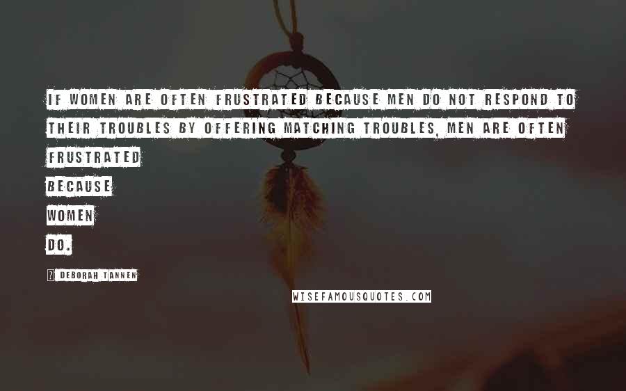 Deborah Tannen Quotes: If women are often frustrated because men do not respond to their troubles by offering matching troubles, men are often frustrated because women do.