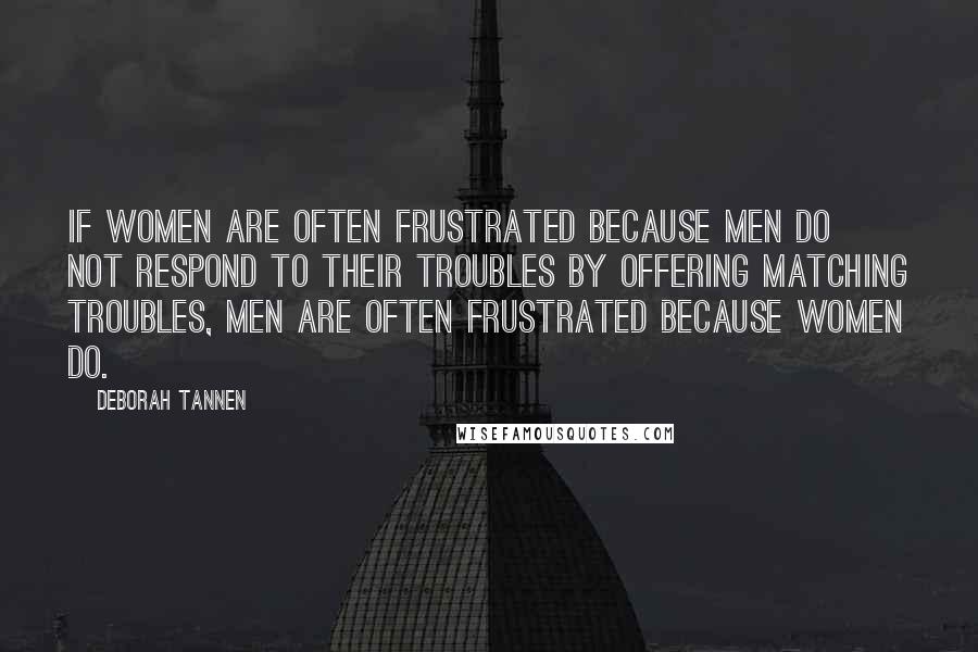 Deborah Tannen Quotes: If women are often frustrated because men do not respond to their troubles by offering matching troubles, men are often frustrated because women do.