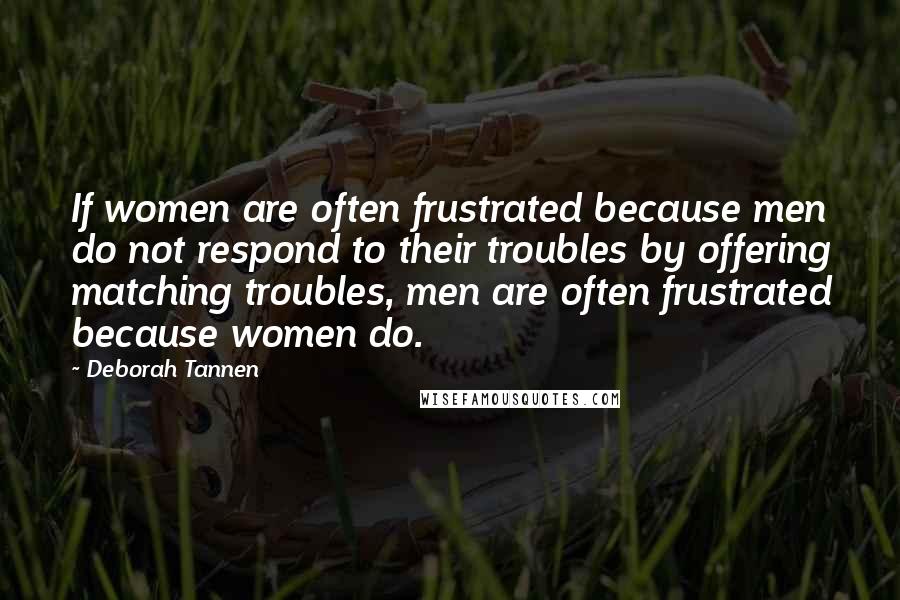 Deborah Tannen Quotes: If women are often frustrated because men do not respond to their troubles by offering matching troubles, men are often frustrated because women do.