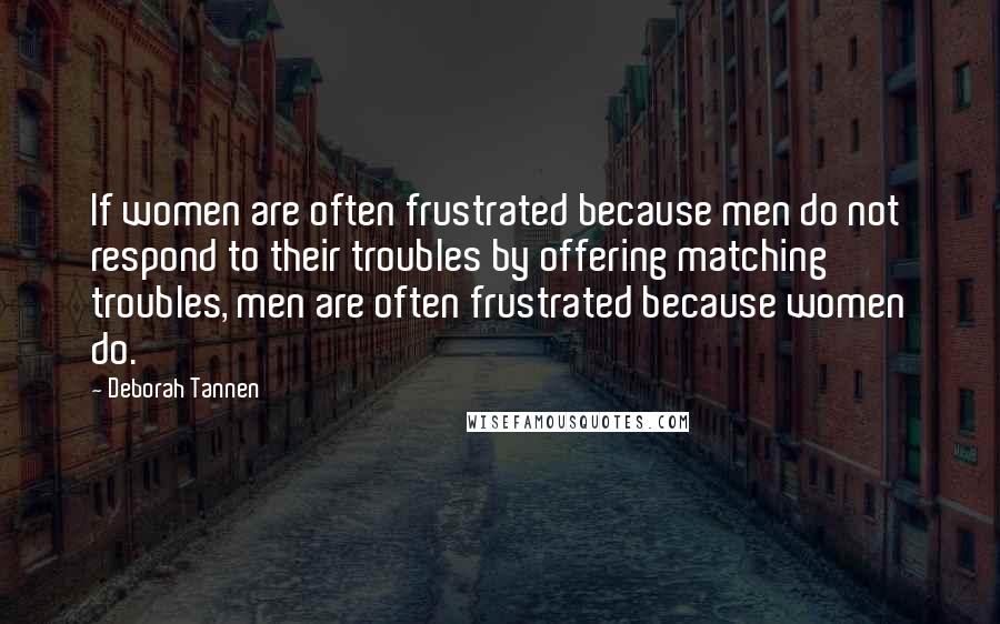 Deborah Tannen Quotes: If women are often frustrated because men do not respond to their troubles by offering matching troubles, men are often frustrated because women do.