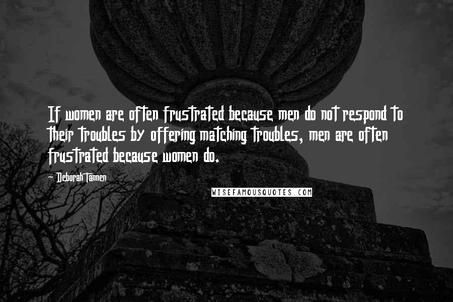 Deborah Tannen Quotes: If women are often frustrated because men do not respond to their troubles by offering matching troubles, men are often frustrated because women do.