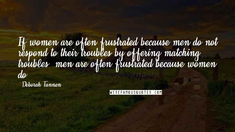 Deborah Tannen Quotes: If women are often frustrated because men do not respond to their troubles by offering matching troubles, men are often frustrated because women do.