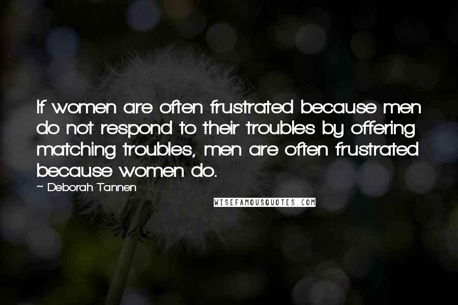 Deborah Tannen Quotes: If women are often frustrated because men do not respond to their troubles by offering matching troubles, men are often frustrated because women do.