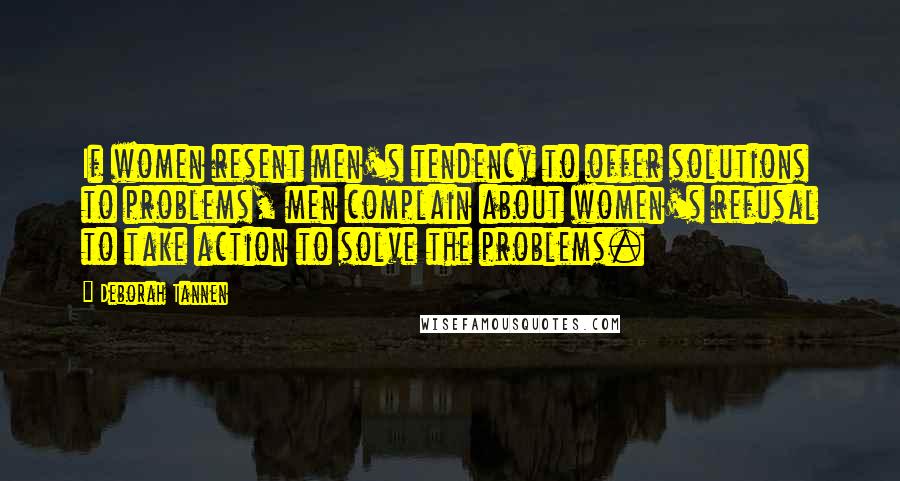 Deborah Tannen Quotes: If women resent men's tendency to offer solutions to problems, men complain about women's refusal to take action to solve the problems.