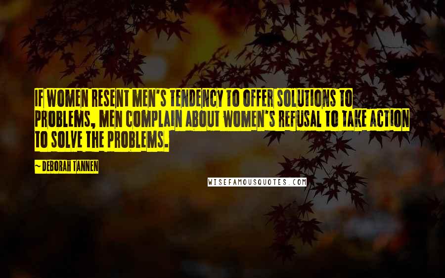 Deborah Tannen Quotes: If women resent men's tendency to offer solutions to problems, men complain about women's refusal to take action to solve the problems.