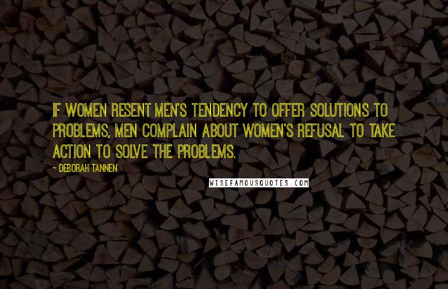 Deborah Tannen Quotes: If women resent men's tendency to offer solutions to problems, men complain about women's refusal to take action to solve the problems.