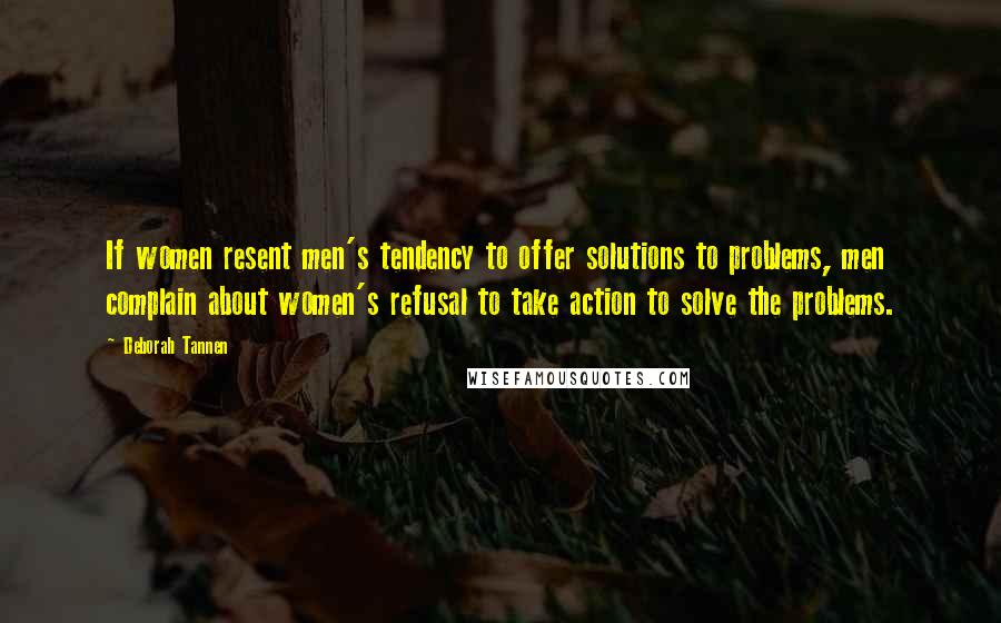 Deborah Tannen Quotes: If women resent men's tendency to offer solutions to problems, men complain about women's refusal to take action to solve the problems.