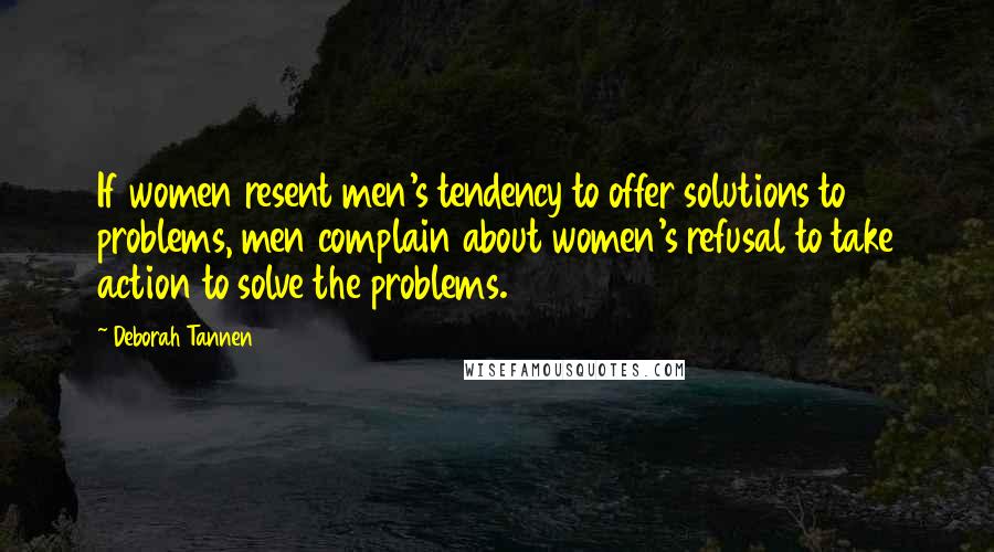 Deborah Tannen Quotes: If women resent men's tendency to offer solutions to problems, men complain about women's refusal to take action to solve the problems.