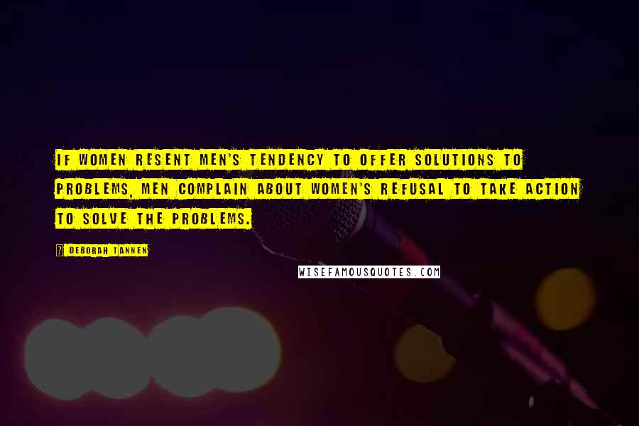 Deborah Tannen Quotes: If women resent men's tendency to offer solutions to problems, men complain about women's refusal to take action to solve the problems.