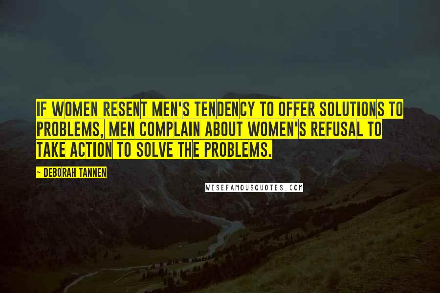 Deborah Tannen Quotes: If women resent men's tendency to offer solutions to problems, men complain about women's refusal to take action to solve the problems.