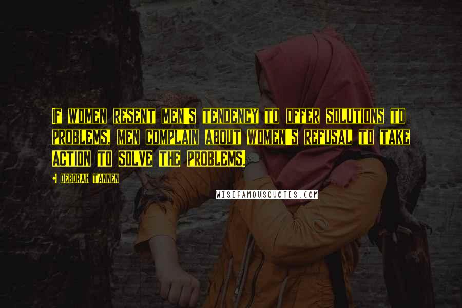 Deborah Tannen Quotes: If women resent men's tendency to offer solutions to problems, men complain about women's refusal to take action to solve the problems.