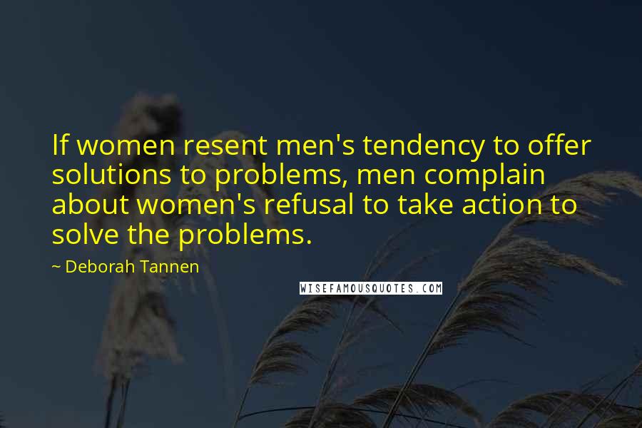 Deborah Tannen Quotes: If women resent men's tendency to offer solutions to problems, men complain about women's refusal to take action to solve the problems.