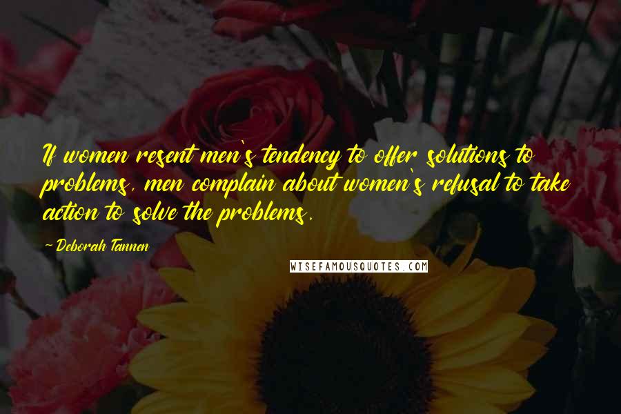 Deborah Tannen Quotes: If women resent men's tendency to offer solutions to problems, men complain about women's refusal to take action to solve the problems.