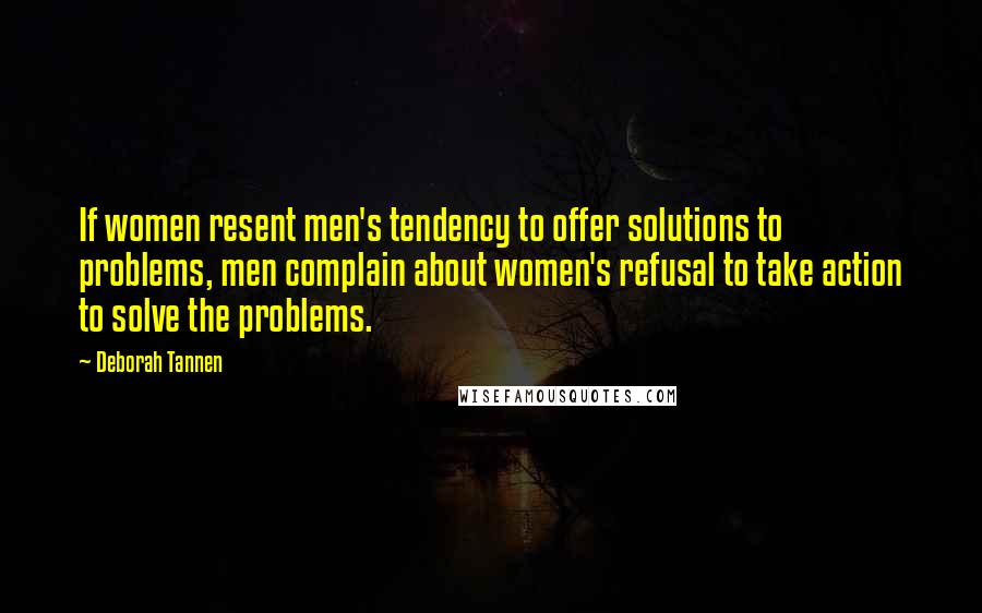 Deborah Tannen Quotes: If women resent men's tendency to offer solutions to problems, men complain about women's refusal to take action to solve the problems.