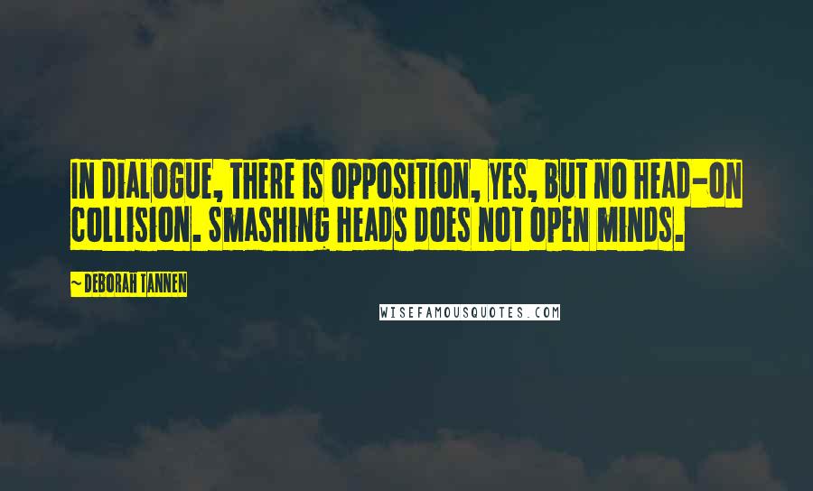 Deborah Tannen Quotes: In dialogue, there is opposition, yes, but no head-on collision. Smashing heads does not open minds.