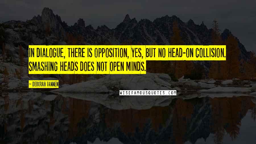 Deborah Tannen Quotes: In dialogue, there is opposition, yes, but no head-on collision. Smashing heads does not open minds.