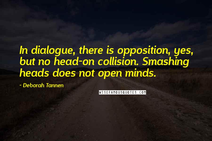 Deborah Tannen Quotes: In dialogue, there is opposition, yes, but no head-on collision. Smashing heads does not open minds.