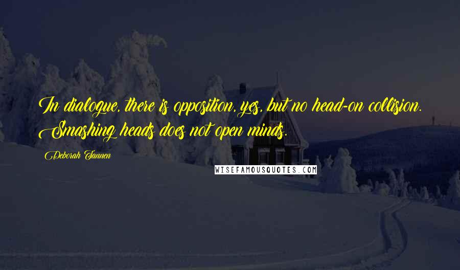 Deborah Tannen Quotes: In dialogue, there is opposition, yes, but no head-on collision. Smashing heads does not open minds.