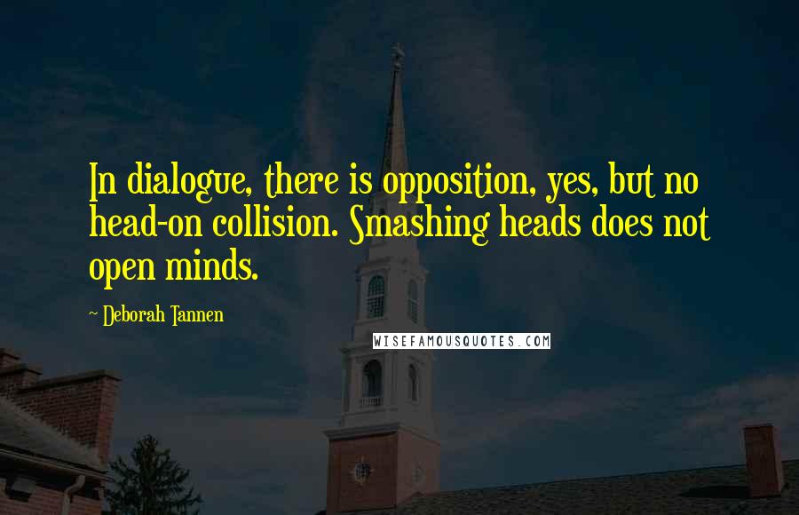 Deborah Tannen Quotes: In dialogue, there is opposition, yes, but no head-on collision. Smashing heads does not open minds.