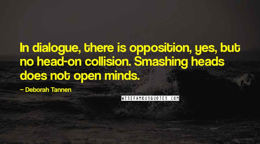 Deborah Tannen Quotes: In dialogue, there is opposition, yes, but no head-on collision. Smashing heads does not open minds.