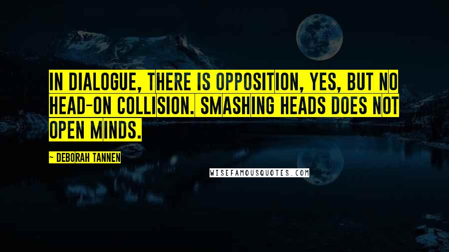 Deborah Tannen Quotes: In dialogue, there is opposition, yes, but no head-on collision. Smashing heads does not open minds.