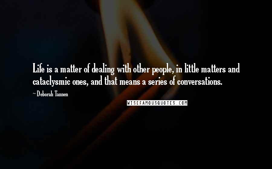 Deborah Tannen Quotes: Life is a matter of dealing with other people, in little matters and cataclysmic ones, and that means a series of conversations.