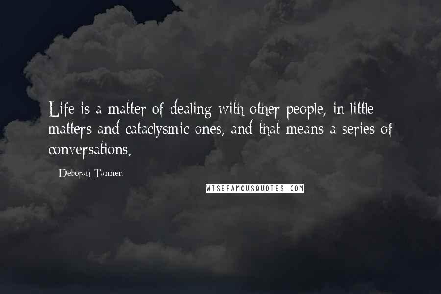 Deborah Tannen Quotes: Life is a matter of dealing with other people, in little matters and cataclysmic ones, and that means a series of conversations.