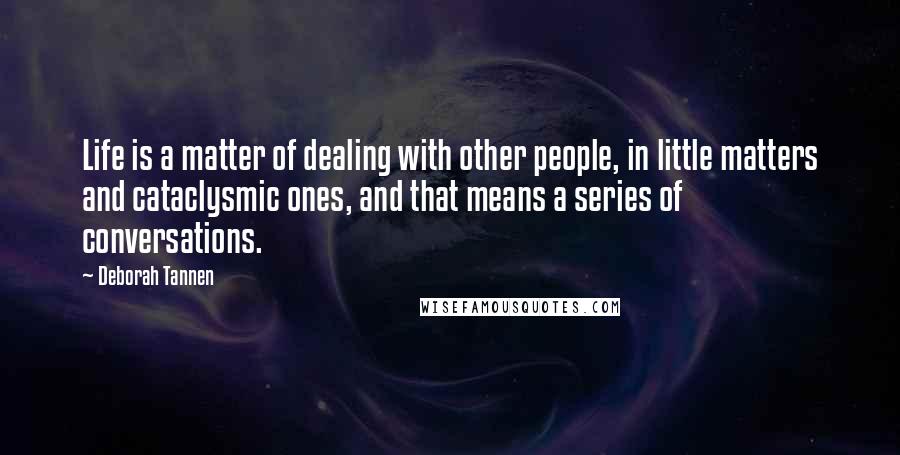 Deborah Tannen Quotes: Life is a matter of dealing with other people, in little matters and cataclysmic ones, and that means a series of conversations.