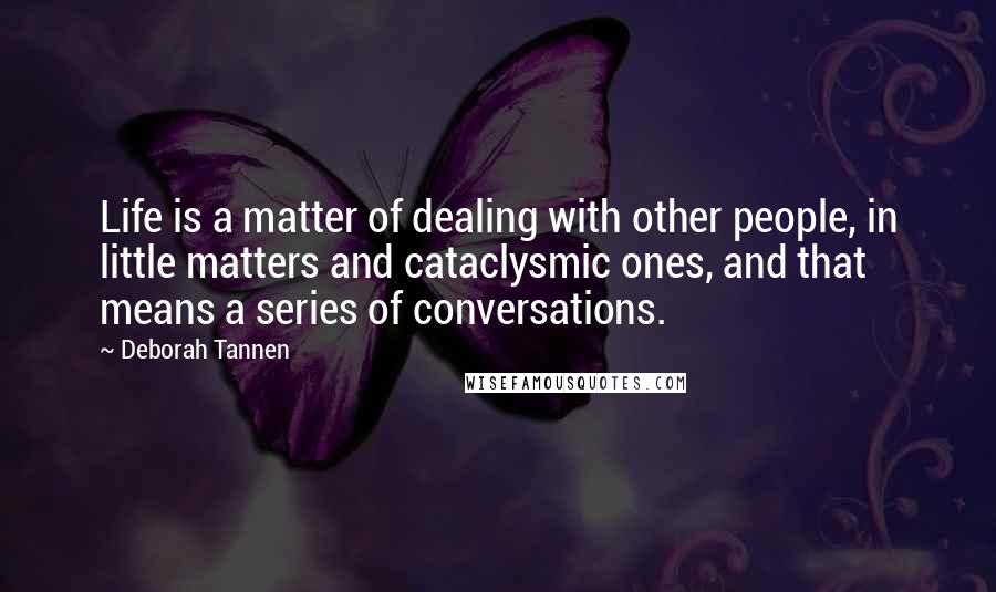 Deborah Tannen Quotes: Life is a matter of dealing with other people, in little matters and cataclysmic ones, and that means a series of conversations.