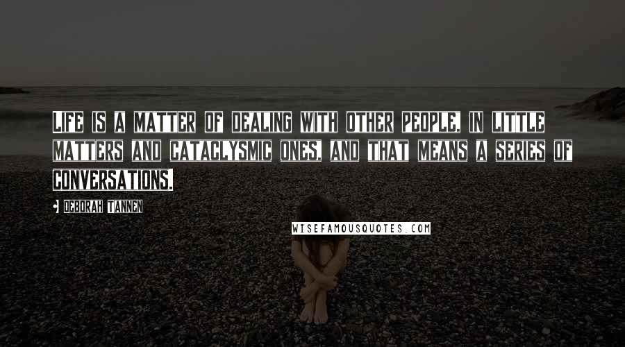 Deborah Tannen Quotes: Life is a matter of dealing with other people, in little matters and cataclysmic ones, and that means a series of conversations.