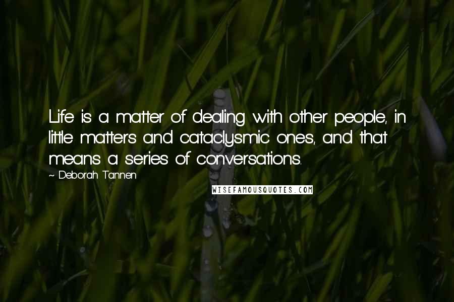 Deborah Tannen Quotes: Life is a matter of dealing with other people, in little matters and cataclysmic ones, and that means a series of conversations.