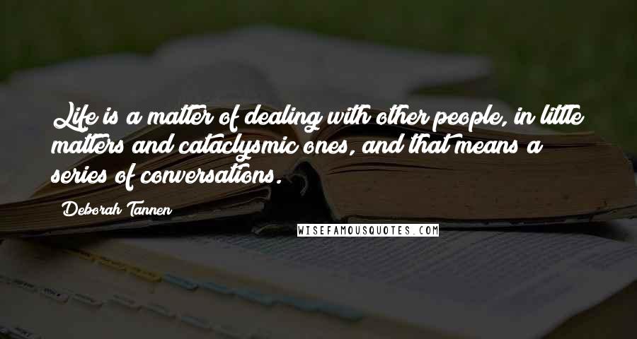 Deborah Tannen Quotes: Life is a matter of dealing with other people, in little matters and cataclysmic ones, and that means a series of conversations.