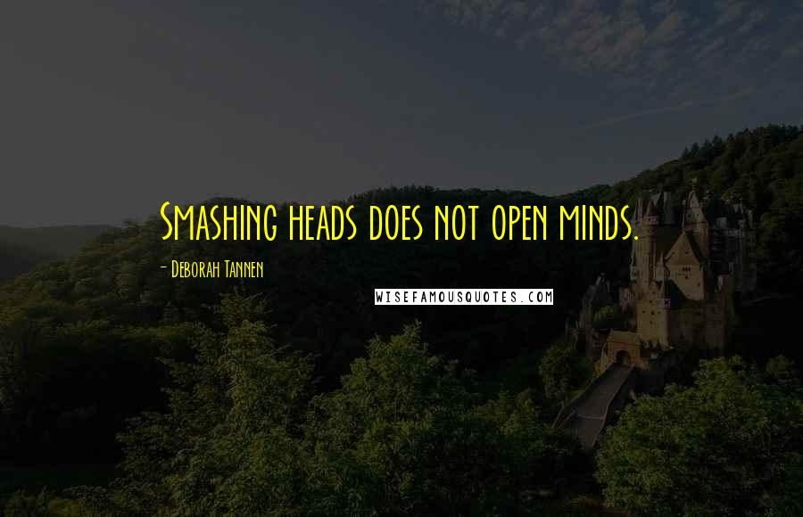 Deborah Tannen Quotes: Smashing heads does not open minds.