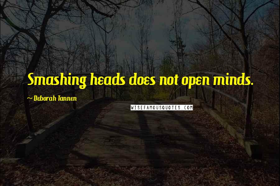 Deborah Tannen Quotes: Smashing heads does not open minds.