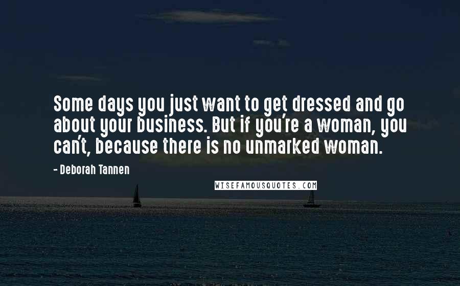 Deborah Tannen Quotes: Some days you just want to get dressed and go about your business. But if you're a woman, you can't, because there is no unmarked woman.