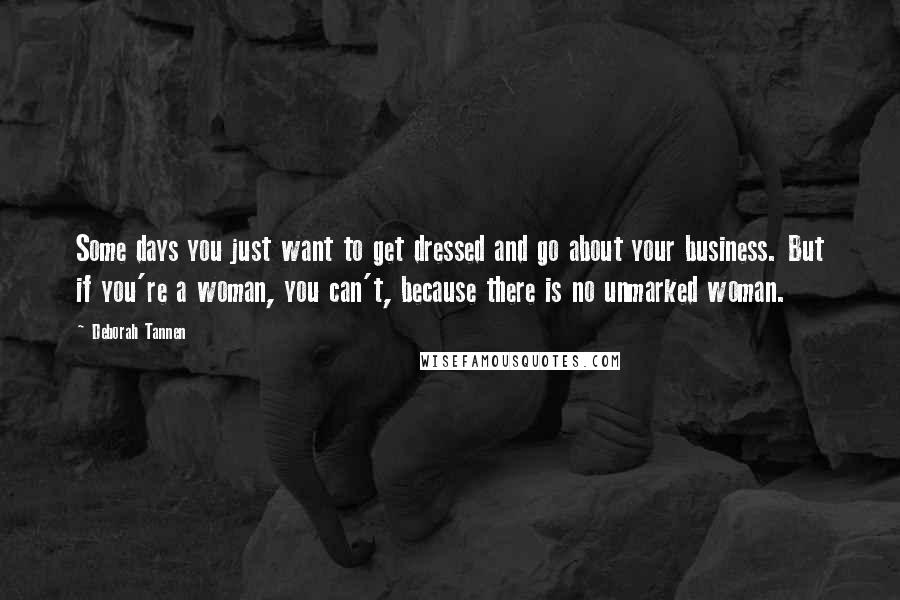 Deborah Tannen Quotes: Some days you just want to get dressed and go about your business. But if you're a woman, you can't, because there is no unmarked woman.