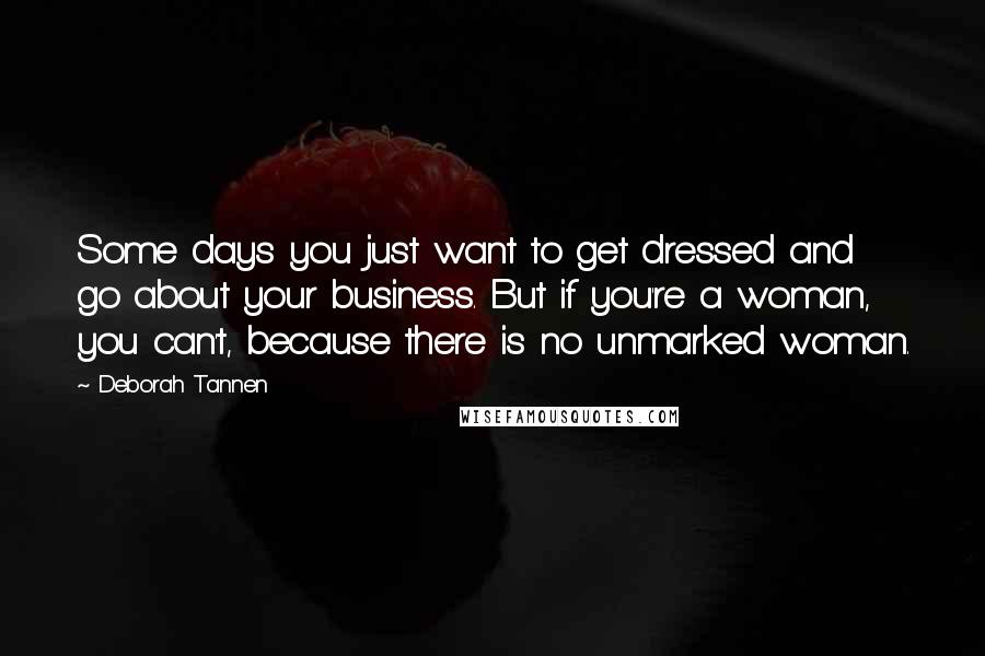 Deborah Tannen Quotes: Some days you just want to get dressed and go about your business. But if you're a woman, you can't, because there is no unmarked woman.