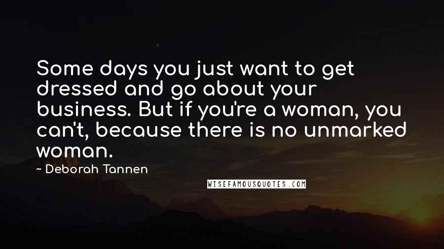 Deborah Tannen Quotes: Some days you just want to get dressed and go about your business. But if you're a woman, you can't, because there is no unmarked woman.