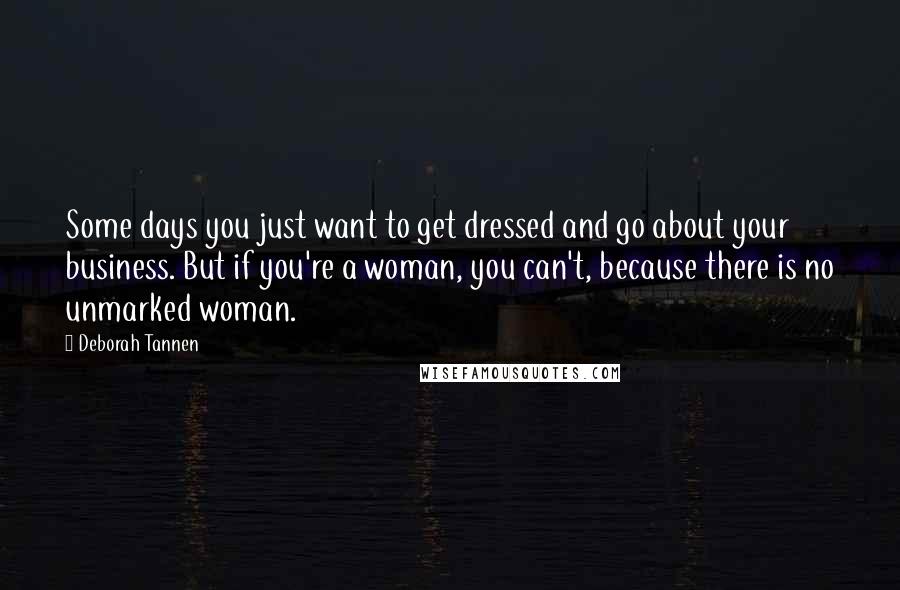 Deborah Tannen Quotes: Some days you just want to get dressed and go about your business. But if you're a woman, you can't, because there is no unmarked woman.