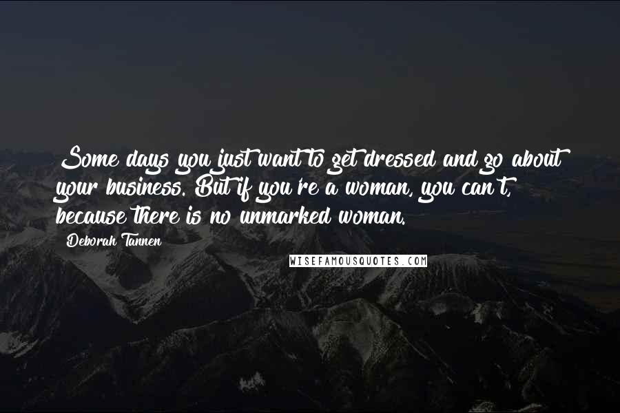 Deborah Tannen Quotes: Some days you just want to get dressed and go about your business. But if you're a woman, you can't, because there is no unmarked woman.