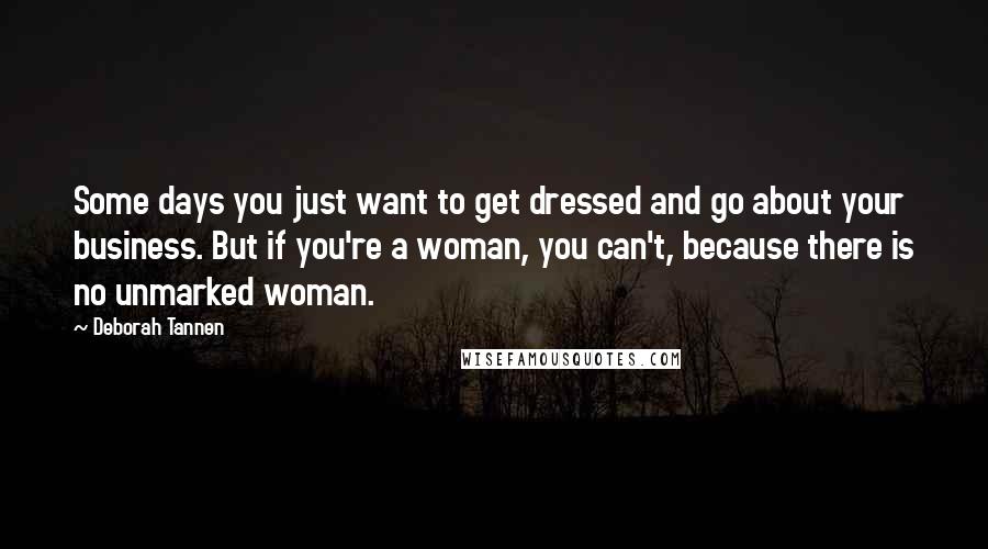 Deborah Tannen Quotes: Some days you just want to get dressed and go about your business. But if you're a woman, you can't, because there is no unmarked woman.