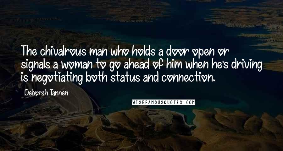 Deborah Tannen Quotes: The chivalrous man who holds a door open or signals a woman to go ahead of him when he's driving is negotiating both status and connection.